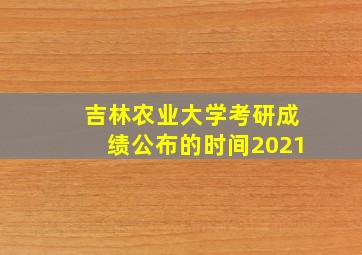 吉林农业大学考研成绩公布的时间2021