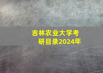 吉林农业大学考研目录2024年