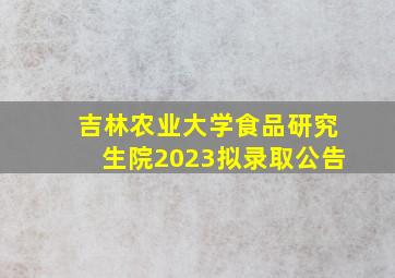 吉林农业大学食品研究生院2023拟录取公告