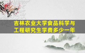 吉林农业大学食品科学与工程研究生学费多少一年