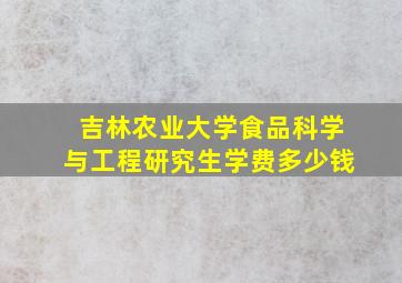 吉林农业大学食品科学与工程研究生学费多少钱