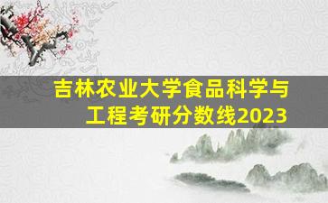 吉林农业大学食品科学与工程考研分数线2023