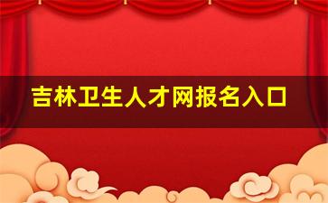 吉林卫生人才网报名入口