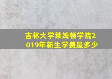 吉林大学莱姆顿学院2019年新生学费是多少