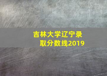 吉林大学辽宁录取分数线2019