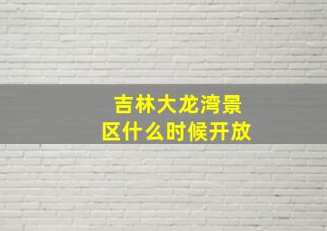 吉林大龙湾景区什么时候开放