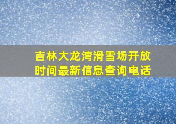 吉林大龙湾滑雪场开放时间最新信息查询电话