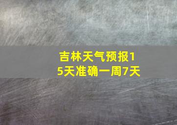 吉林天气预报15天准确一周7天