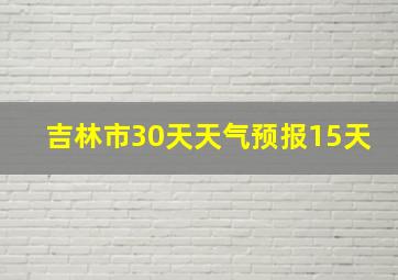 吉林市30天天气预报15天