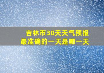 吉林市30天天气预报最准确的一天是哪一天