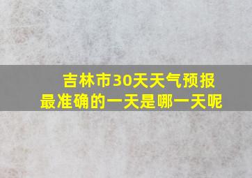 吉林市30天天气预报最准确的一天是哪一天呢