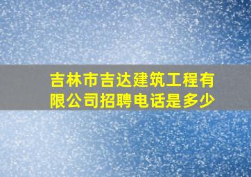 吉林市吉达建筑工程有限公司招聘电话是多少