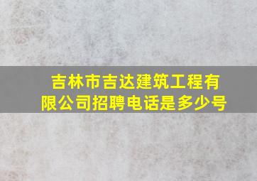 吉林市吉达建筑工程有限公司招聘电话是多少号