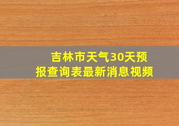 吉林市天气30天预报查询表最新消息视频