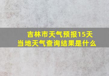 吉林市天气预报15天当地天气查询结果是什么