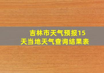 吉林市天气预报15天当地天气查询结果表