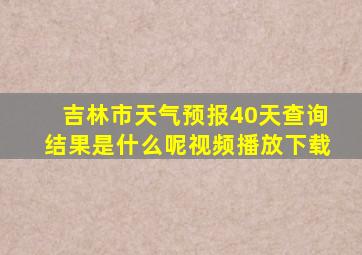 吉林市天气预报40天查询结果是什么呢视频播放下载