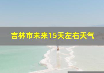 吉林市未来15天左右天气