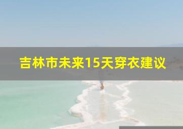 吉林市未来15天穿衣建议