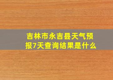 吉林市永吉县天气预报7天查询结果是什么