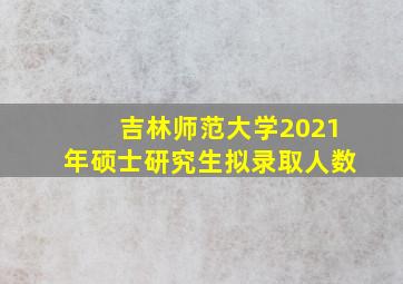 吉林师范大学2021年硕士研究生拟录取人数