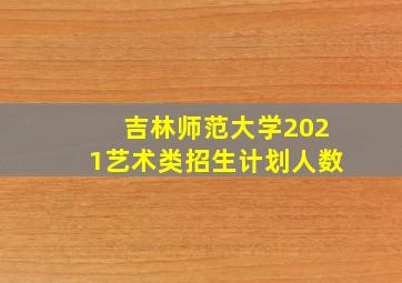 吉林师范大学2021艺术类招生计划人数