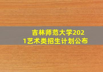 吉林师范大学2021艺术类招生计划公布