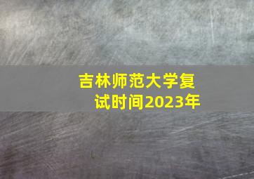 吉林师范大学复试时间2023年