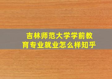 吉林师范大学学前教育专业就业怎么样知乎