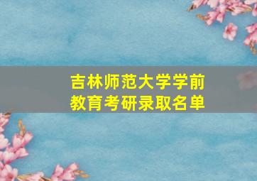 吉林师范大学学前教育考研录取名单