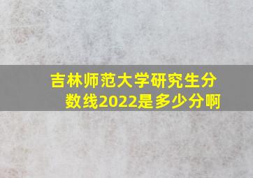 吉林师范大学研究生分数线2022是多少分啊