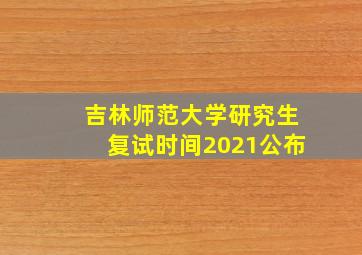 吉林师范大学研究生复试时间2021公布