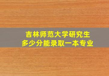 吉林师范大学研究生多少分能录取一本专业