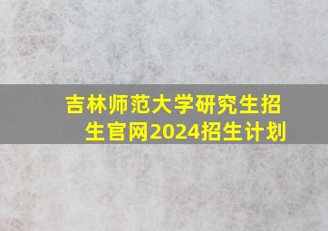 吉林师范大学研究生招生官网2024招生计划