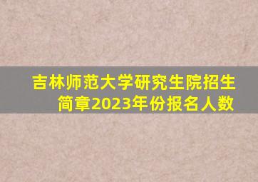 吉林师范大学研究生院招生简章2023年份报名人数