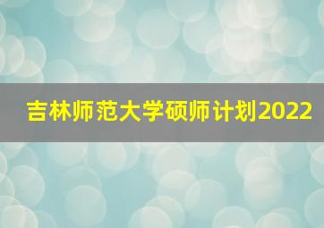 吉林师范大学硕师计划2022