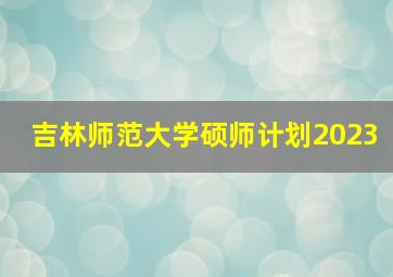 吉林师范大学硕师计划2023