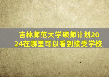 吉林师范大学硕师计划2024在哪里可以看到接受学校