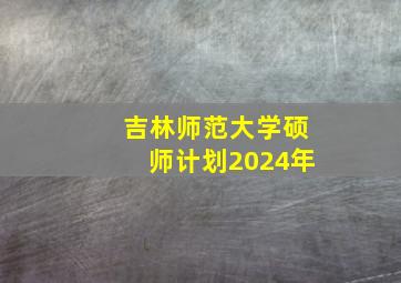 吉林师范大学硕师计划2024年