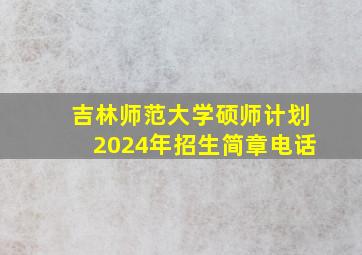 吉林师范大学硕师计划2024年招生简章电话