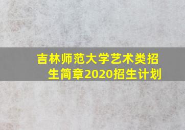 吉林师范大学艺术类招生简章2020招生计划