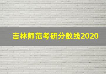 吉林师范考研分数线2020