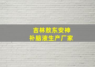 吉林敖东安神补脑液生产厂家