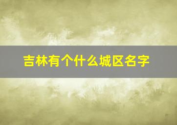 吉林有个什么城区名字