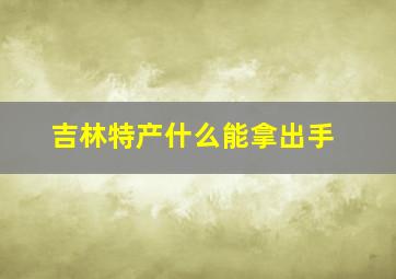 吉林特产什么能拿出手