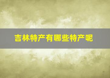 吉林特产有哪些特产呢