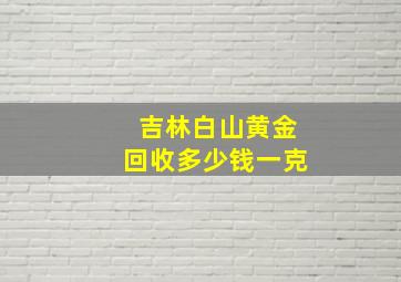 吉林白山黄金回收多少钱一克