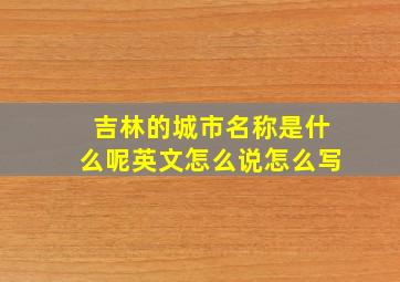 吉林的城市名称是什么呢英文怎么说怎么写