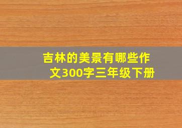 吉林的美景有哪些作文300字三年级下册