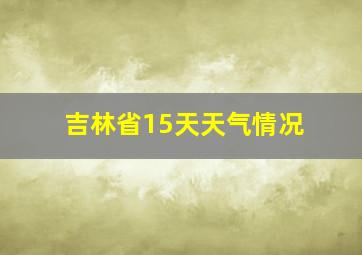 吉林省15天天气情况